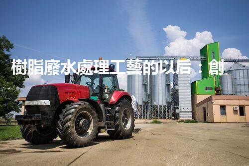 樹脂廢水處理工藝的以后：創(chuàng)新與挑戰(zhàn)并存？